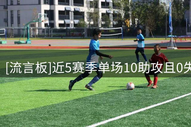 [流言板]近5赛季单场10助攻且0失误场次：哈利伯顿22场第一